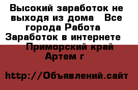 Высокий заработок не выходя из дома - Все города Работа » Заработок в интернете   . Приморский край,Артем г.